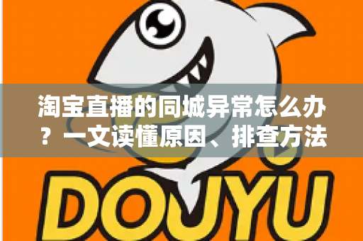 淘宝直播的同城异常怎么办?一文读懂原因、排查方法与预防技巧 淘宝直播的同城异常怎么办?一文读懂原因、排查方法与预防技巧