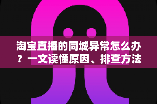 淘宝直播的同城异常怎么办?一文读懂原因、排查方法与预防技巧 淘宝直播的同城异常怎么办?一文读懂原因、排查方法与预防技巧