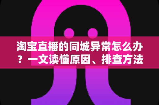淘宝直播的同城异常怎么办?一文读懂原因、排查方法与预防技巧 淘宝直播的同城异常怎么办?一文读懂原因、排查方法与预防技巧