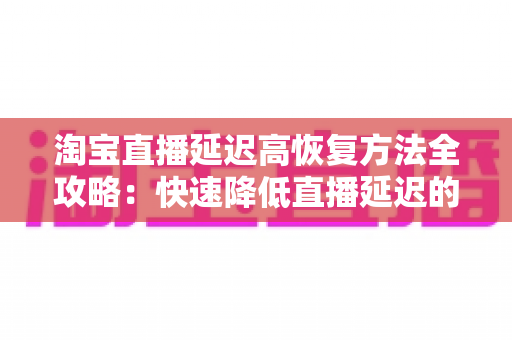 淘宝直播延迟高恢复方法全攻略：快速降低直播延迟的实用技巧与预防指南