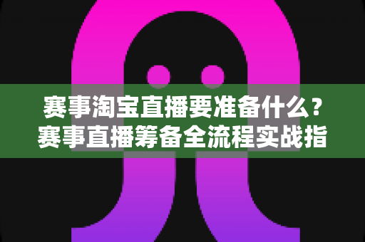 赛事淘宝直播要准备什么?赛事直播筹备全流程实战指南,一篇帮你理清开播前所有细节 赛事淘宝直播要准备什么?赛事直播筹备全流程实战指南,一篇帮你理清开播前所有细节