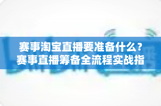 赛事淘宝直播要准备什么?赛事直播筹备全流程实战指南,一篇帮你理清开播前所有细节 赛事淘宝直播要准备什么?赛事直播筹备全流程实战指南,一篇帮你理清开播前所有细节