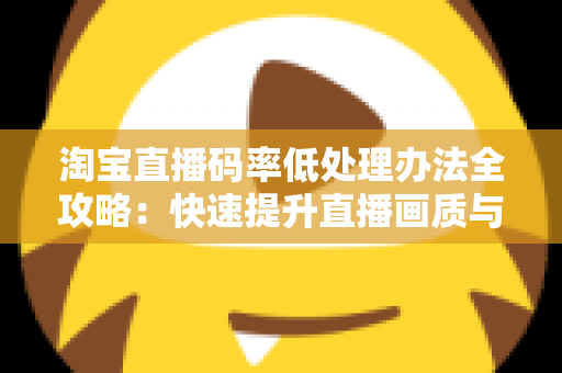淘宝直播码率低处理办法全攻略：快速提升直播画质与流畅度的实用解决方案
