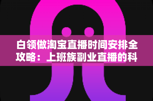 白领做淘宝直播时间安排全攻略:上班族副业直播的科学时间规划与实操指南 白领做淘宝直播时间安排全攻略:上班族副业直播的科学时间规划与实操指南