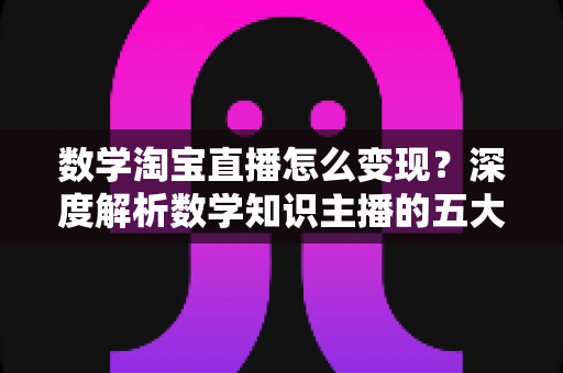 数学淘宝直播怎么变现?深度解析数学知识主播的五大盈利模式与实战运营指南 数学淘宝直播怎么变现?深度解析数学知识主播的五大盈利模式与实战运营指南