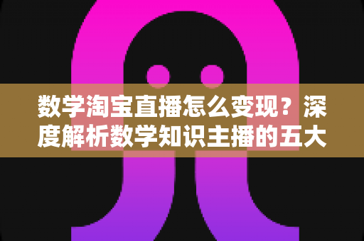 数学淘宝直播怎么变现?深度解析数学知识主播的五大盈利模式与实战运营指南 数学淘宝直播怎么变现?深度解析数学知识主播的五大盈利模式与实战运营指南