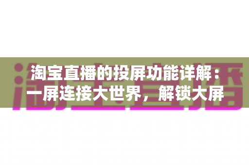 淘宝直播的投屏功能详解：一屏连接大世界，解锁大屏购物新体验的完整操作指南