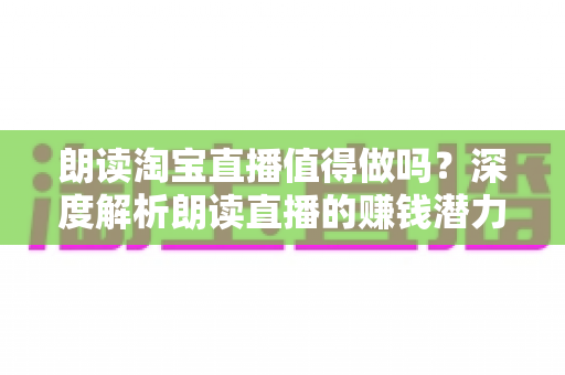 朗读淘宝直播值得做吗？深度解析朗读直播的赚钱潜力、适合人群与实操指南