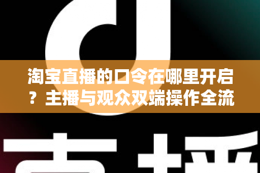 淘宝直播的口令在哪里开启?主播与观众双端操作全流程详解 淘宝直播的口令在哪里开启?主播与观众双端操作全流程详解