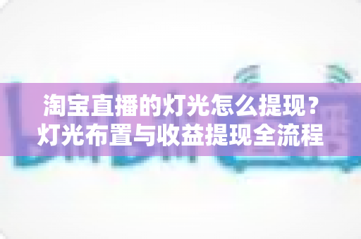 淘宝直播的灯光怎么提现?灯光布置与收益提现全流程保姆级指南 淘宝直播的灯光怎么提现?灯光布置与收益提现全流程保姆级指南