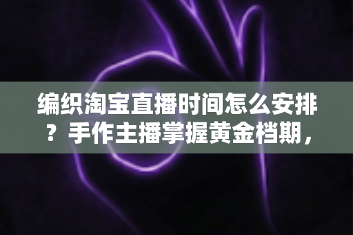 编织淘宝直播时间怎么安排?手作主播掌握黄金档期,流量销量双提升的实用指南 编织淘宝直播时间怎么安排?手作主播掌握黄金档期,流量销量双提升的实用指南