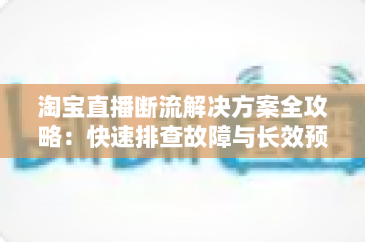 淘宝直播断流解决方案全攻略:快速排查故障与长效预防的实用指南 淘宝直播断流解决方案全攻略:快速排查故障与长效预防的实用指南