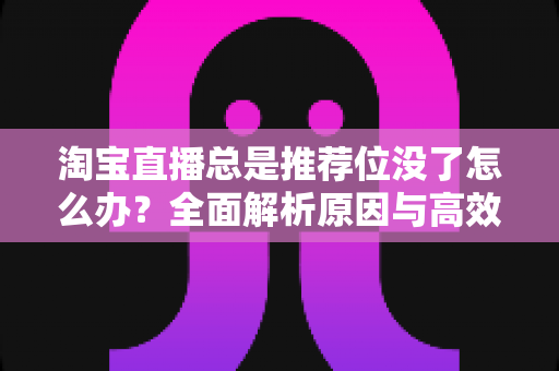 淘宝直播总是推荐位没了怎么办？全面解析原因与高效恢复策略