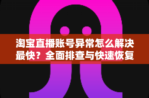 淘宝直播账号异常怎么解决最快?全面排查与快速恢复指南 淘宝直播账号异常怎么解决最快?全面排查与快速恢复指南