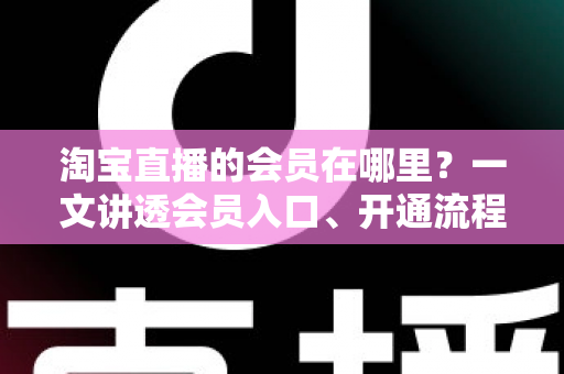 淘宝直播的会员在哪里？一文讲透会员入口、开通流程与权益玩法