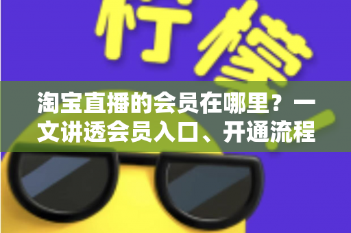 淘宝直播的会员在哪里？一文讲透会员入口、开通流程与权益玩法