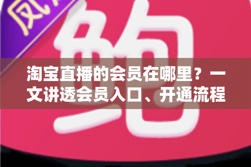 淘宝直播的会员在哪里？一文讲透会员入口、开通流程与权益玩法