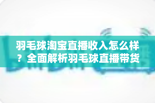 羽毛球淘宝直播收入怎么样?全面解析羽毛球直播带货的真实收益与前景 羽毛球淘宝直播收入怎么样?全面解析羽毛球直播带货的真实收益与前景