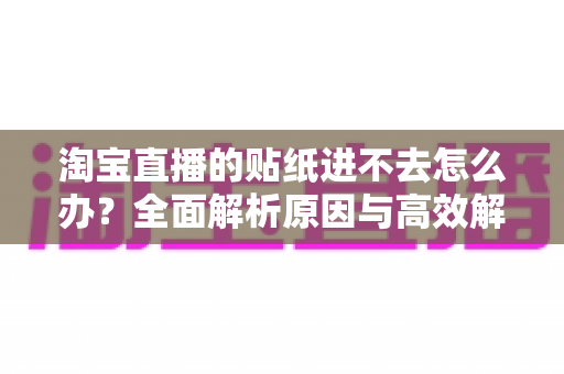 淘宝直播的贴纸进不去怎么办？全面解析原因与高效解决方案指南