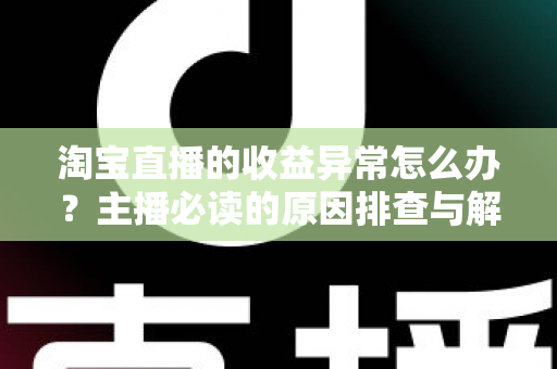 淘宝直播的收益异常怎么办?主播必读的原因排查与解决全攻略 淘宝直播的收益异常怎么办?主播必读的原因排查与解决全攻略