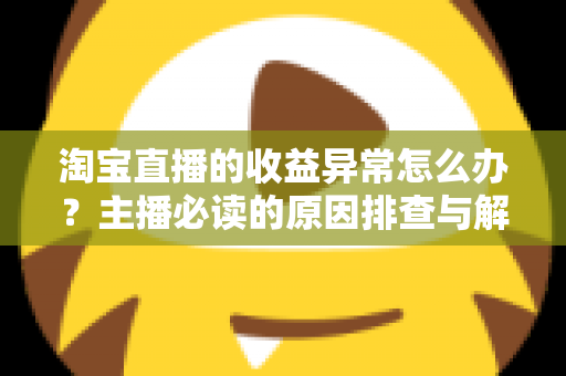 淘宝直播的收益异常怎么办?主播必读的原因排查与解决全攻略 淘宝直播的收益异常怎么办?主播必读的原因排查与解决全攻略