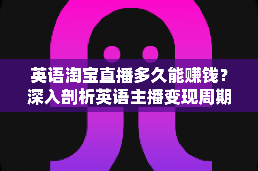 英语淘宝直播多久能赚钱?深入剖析英语主播变现周期与加速赚钱的实用策略 英语淘宝直播多久能赚钱?深入剖析英语主播变现周期与加速赚钱的实用策略