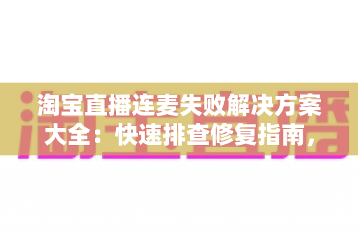 淘宝直播连麦失败解决方案大全:快速排查修复指南,让您的直播间互动零障碍 淘宝直播连麦失败解决方案大全:快速排查修复指南,让您的直播间互动零障碍