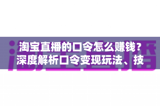 淘宝直播的口令怎么赚钱？深度解析口令变现玩法、技巧与实操指南