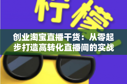 创业淘宝直播干货：从零起步打造高转化直播间的实战指南