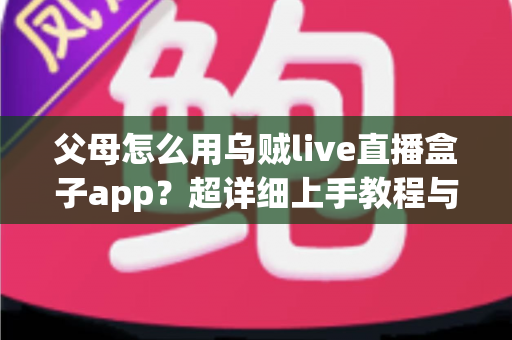 父母怎么用乌贼live直播盒子app?超详细上手教程与安全指南全解析 父母怎么用乌贼live直播盒子app?超详细上手教程与安全指南全解析