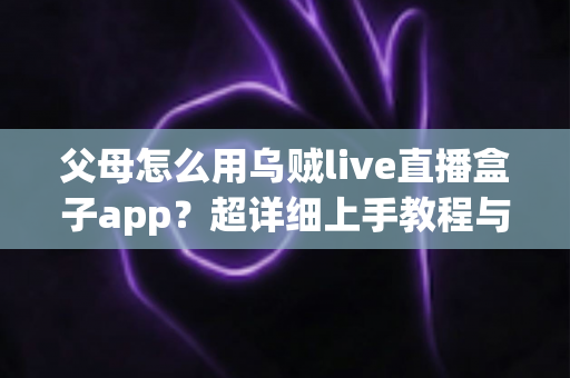 父母怎么用乌贼live直播盒子app?超详细上手教程与安全指南全解析 父母怎么用乌贼live直播盒子app?超详细上手教程与安全指南全解析