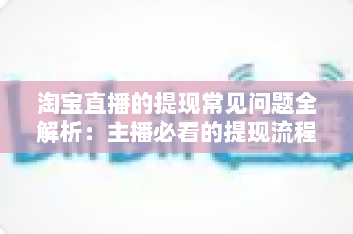 淘宝直播的提现常见问题全解析:主播必看的提现流程、避坑指南与实用解决方案 淘宝直播的提现常见问题全解析:主播必看的提现流程、避坑指南与实用解决方案