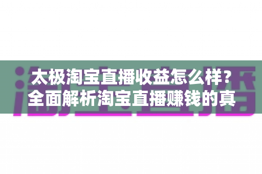 太极淘宝直播收益怎么样?全面解析淘宝直播赚钱的真实情况与收益提升技巧 太极淘宝直播收益怎么样?全面解析淘宝直播赚钱的真实情况与收益提升技巧