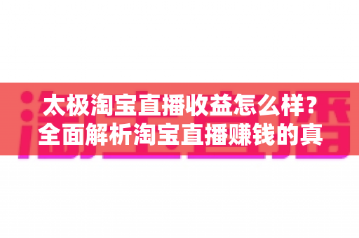 太极淘宝直播收益怎么样?全面解析淘宝直播赚钱的真实情况与收益提升技巧 太极淘宝直播收益怎么样?全面解析淘宝直播赚钱的真实情况与收益提升技巧
