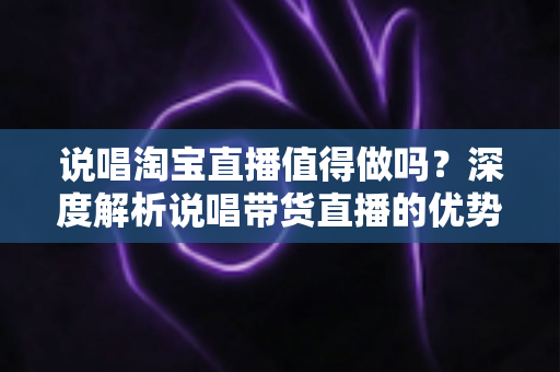 说唱淘宝直播值得做吗？深度解析说唱带货直播的优势、挑战与变现前景