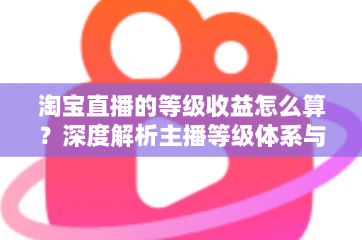淘宝直播的等级收益怎么算?深度解析主播等级体系与收益计算规则 淘宝直播的等级收益怎么算?深度解析主播等级体系与收益计算规则