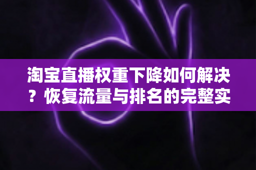 淘宝直播权重下降如何解决?恢复流量与排名的完整实战指南 淘宝直播权重下降如何解决?恢复流量与排名的完整实战指南