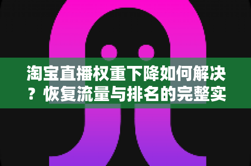 淘宝直播权重下降如何解决?恢复流量与排名的完整实战指南 淘宝直播权重下降如何解决?恢复流量与排名的完整实战指南