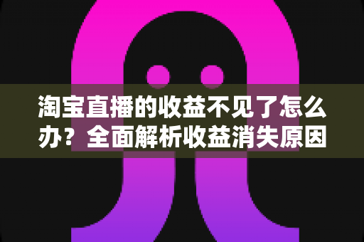 淘宝直播的收益不见了怎么办?全面解析收益消失原因与找回方法 淘宝直播的收益不见了怎么办?全面解析收益消失原因与找回方法
