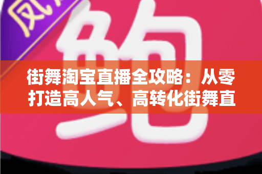 街舞淘宝直播全攻略:从零打造高人气、高转化街舞直播间的实战指南 街舞淘宝直播全攻略:从零打造高人气、高转化街舞直播间的实战指南