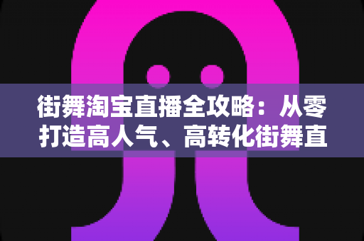 街舞淘宝直播全攻略:从零打造高人气、高转化街舞直播间的实战指南 街舞淘宝直播全攻略:从零打造高人气、高转化街舞直播间的实战指南