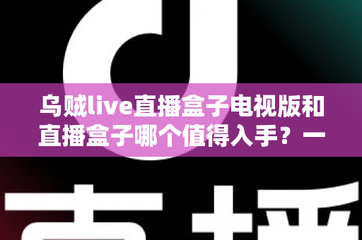 乌贼live直播盒子电视版和直播盒子哪个值得入手?一篇文章帮你选对不踩坑 乌贼live直播盒子电视版和直播盒子哪个值得入手?一篇文章帮你选对不踩坑