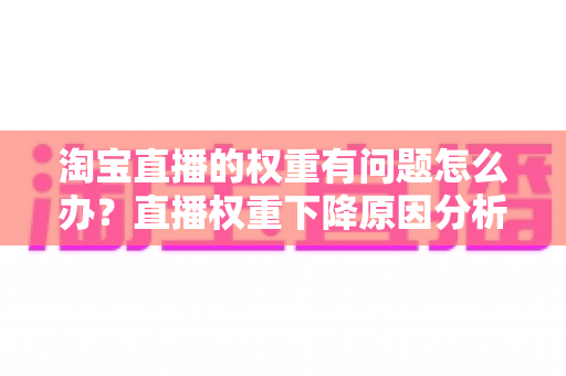 淘宝直播的权重有问题怎么办?直播权重下降原因分析与实用提升方案全攻略 淘宝直播的权重有问题怎么办?直播权重下降原因分析与实用提升方案全攻略
