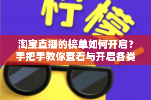 淘宝直播的榜单如何开启?手把手教你查看与开启各类榜单的实用教程 淘宝直播的榜单如何开启?手把手教你查看与开启各类榜单的实用教程