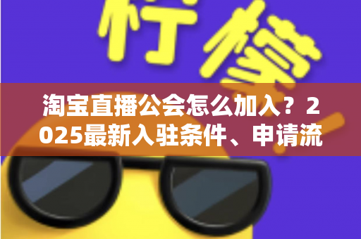 淘宝直播公会怎么加入?2025最新入驻条件、申请流程与运营避坑全攻略 淘宝直播公会怎么加入?2025最新入驻条件、申请流程与运营避坑全攻略