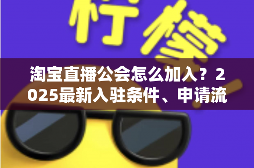 淘宝直播公会怎么加入？2025最新入驻条件、申请流程与运营避坑全攻略