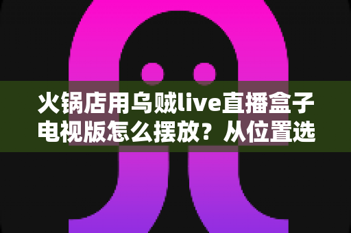 火锅店用乌贼live直播盒子电视版怎么摆放？从位置选择到安装调试的完整实操指南