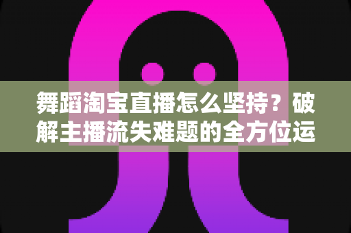 舞蹈淘宝直播怎么坚持?破解主播流失难题的全方位运营指南 舞蹈淘宝直播怎么坚持?破解主播流失难题的全方位运营指南