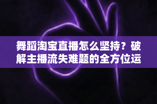 舞蹈淘宝直播怎么坚持?破解主播流失难题的全方位运营指南 舞蹈淘宝直播怎么坚持?破解主播流失难题的全方位运营指南