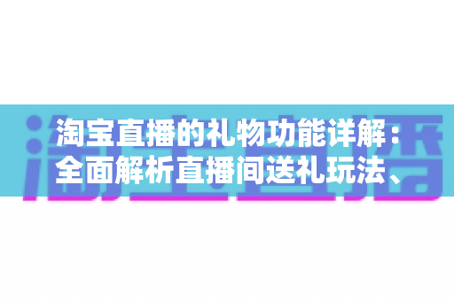 淘宝直播的礼物功能详解：全面解析直播间送礼玩法、收益规则与互动价值